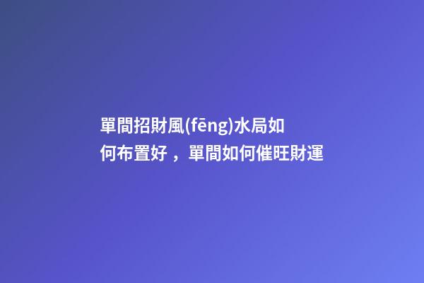 單間招財風(fēng)水局如何布置好，單間如何催旺財運